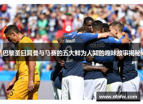 巴黎圣日耳曼与马赛的五大鲜为人知的趣味故事揭秘